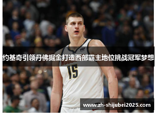 约基奇引领丹佛掘金打造西部霸主地位挑战冠军梦想 约基奇引领丹佛掘金打造西部霸主地位挑战冠军梦想
