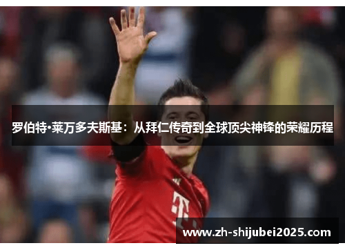 罗伯特·莱万多夫斯基:从拜仁传奇到全球顶尖神锋的荣耀历程 罗伯特·莱万多夫斯基:从拜仁传奇到全球顶尖神锋的荣耀历程
