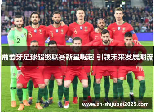 葡萄牙足球超级联赛新星崛起 引领未来发展潮流 葡萄牙足球超级联赛新星崛起 引领未来发展潮流