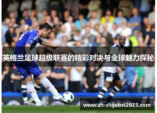 英格兰足球超级联赛的精彩对决与全球魅力探秘 英格兰足球超级联赛的精彩对决与全球魅力探秘