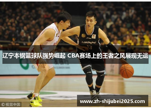 辽宁本钢篮球队强势崛起 CBA赛场上的王者之风展现无遗 辽宁本钢篮球队强势崛起 CBA赛场上的王者之风展现无遗