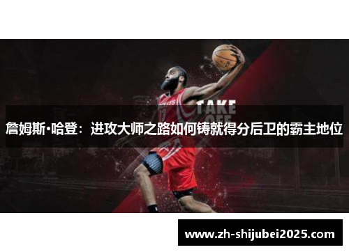 詹姆斯·哈登:进攻大师之路如何铸就得分后卫的霸主地位 詹姆斯·哈登:进攻大师之路如何铸就得分后卫的霸主地位