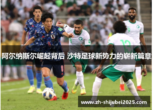 阿尔纳斯尔崛起背后 沙特足球新势力的崭新篇章 阿尔纳斯尔崛起背后 沙特足球新势力的崭新篇章