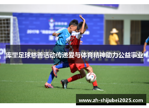 库里足球慈善活动传递爱与体育精神助力公益事业 库里足球慈善活动传递爱与体育精神助力公益事业