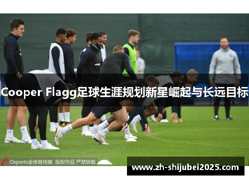 Cooper Flagg足球生涯规划新星崛起与长远目标 Cooper Flagg足球生涯规划新星崛起与长远目标