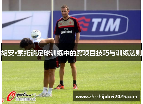 胡安·索托谈足球训练中的跨项目技巧与训练法则 胡安·索托谈足球训练中的跨项目技巧与训练法则